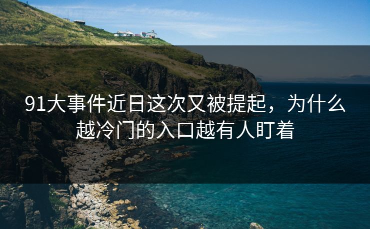 91大事件近日这次又被提起,为什么越冷门的入口越有人盯着 91大事件近日这次又被提起,为什么越冷门的入口越有人盯着