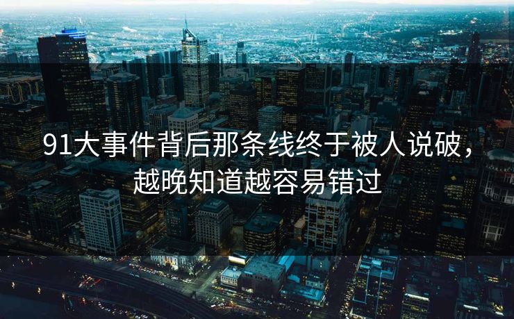 91大事件背后那条线终于被人说破，越晚知道越容易错过