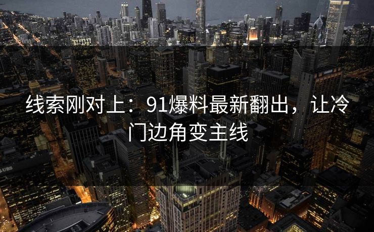 线索刚对上:91爆料最新翻出,让冷门边角变主线 线索刚对上:91爆料最新翻出,让冷门边角变主线