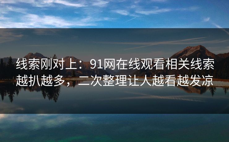 线索刚对上：91网在线观看相关线索越扒越多，二次整理让人越看越发凉