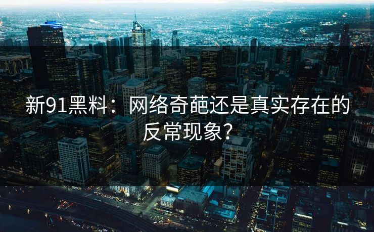 新91黑料：网络奇葩还是真实存在的反常现象？