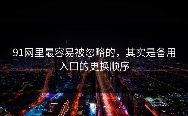 91网里最容易被忽略的,其实是备用入口的更换顺序 91网里最容易被忽略的,其实是备用入口的更换顺序