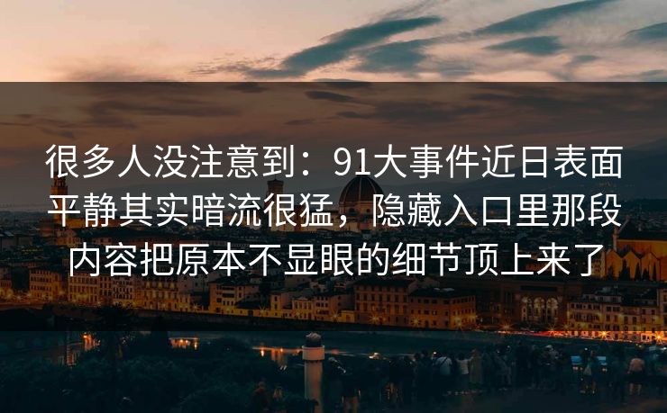 很多人没注意到：91大事件近日表面平静其实暗流很猛，隐藏入口里那段内容把原本不显眼的细节顶上来了