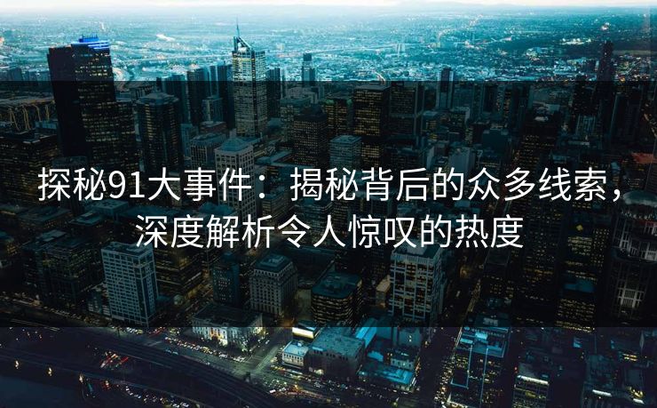 探秘91大事件:揭秘背后的众多线索,深度解析令人惊叹的热度 探秘91大事件:揭秘背后的众多线索,深度解析令人惊叹的热度