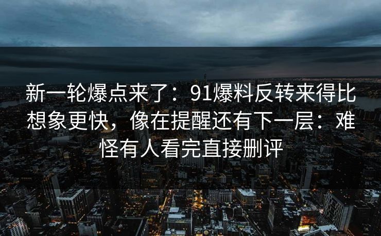 新一轮爆点来了：91爆料反转来得比想象更快，像在提醒还有下一层：难怪有人看完直接删评