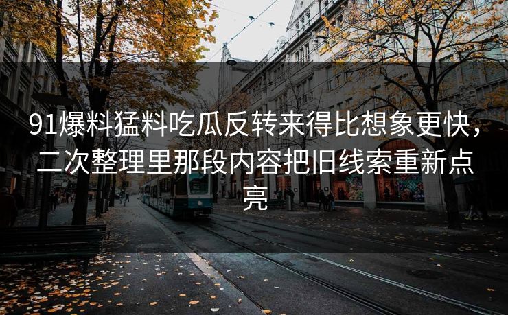 91爆料猛料吃瓜反转来得比想象更快，二次整理里那段内容把旧线索重新点亮