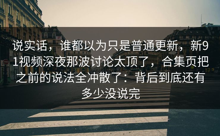 说实话，谁都以为只是普通更新，新91视频深夜那波讨论太顶了，合集页把之前的说法全冲散了：背后到底还有多少没说完