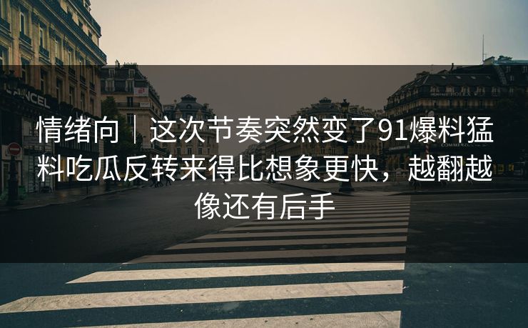 情绪向｜这次节奏突然变了91爆料猛料吃瓜反转来得比想象更快，越翻越像还有后手