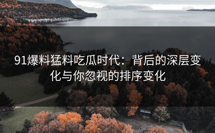 91爆料猛料吃瓜时代：背后的深层变化与你忽视的排序变化