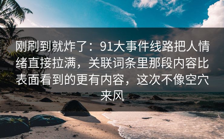 刚刷到就炸了：91大事件线路把人情绪直接拉满，关联词条里那段内容比表面看到的更有内容，这次不像空穴来风