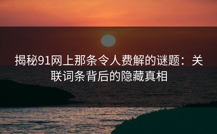 揭秘91网上那条令人费解的谜题：关联词条背后的隐藏真相