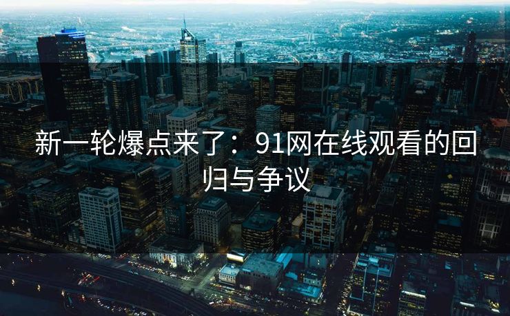 新一轮爆点来了:91网在线观看的回归与争议 新一轮爆点来了:91网在线观看的回归与争议