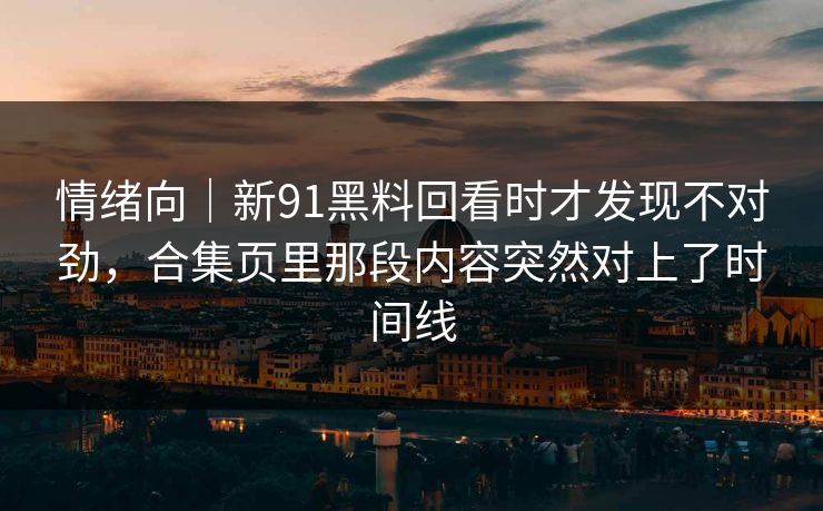情绪向｜新91黑料回看时才发现不对劲，合集页里那段内容突然对上了时间线