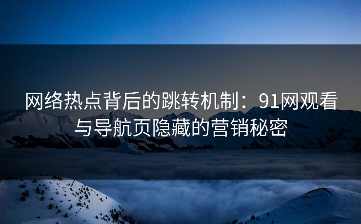 网络热点背后的跳转机制：91网观看与导航页隐藏的营销秘密