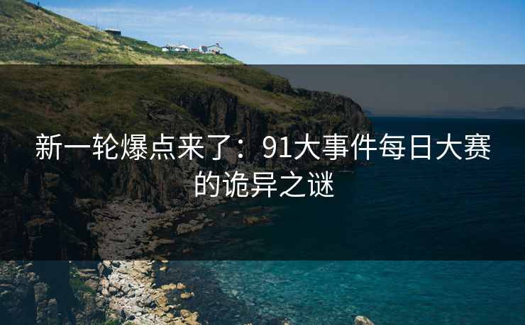 新一轮爆点来了:91大事件每日大赛的诡异之谜 新一轮爆点来了:91大事件每日大赛的诡异之谜
