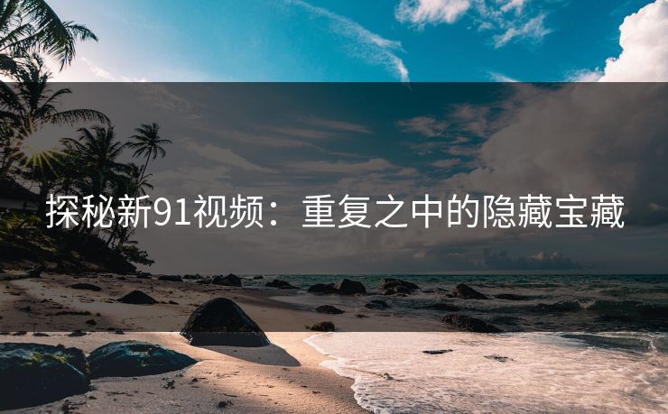 探秘新91视频:重复之中的隐藏宝藏 探秘新91视频:重复之中的隐藏宝藏
