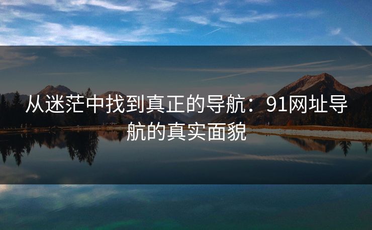 从迷茫中找到真正的导航：91网址导航的真实面貌