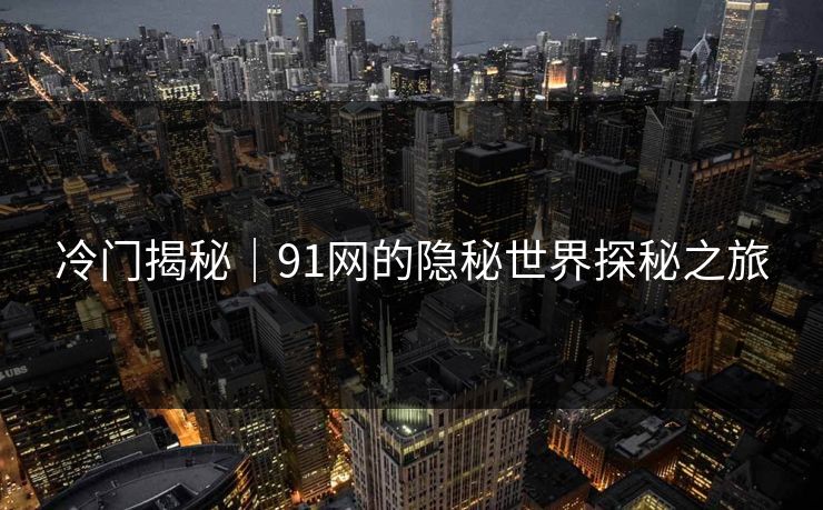冷门揭秘｜91网的隐秘世界探秘之旅