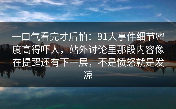 一口气看完才后怕：91大事件细节密度高得吓人，站外讨论里那段内容像在提醒还有下一层，不是愤怒就是发凉