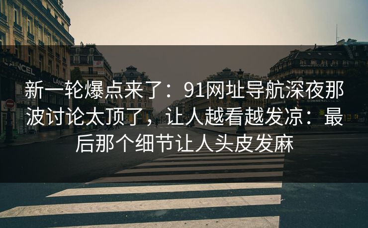 新一轮爆点来了：91网址导航深夜那波讨论太顶了，让人越看越发凉：最后那个细节让人头皮发麻