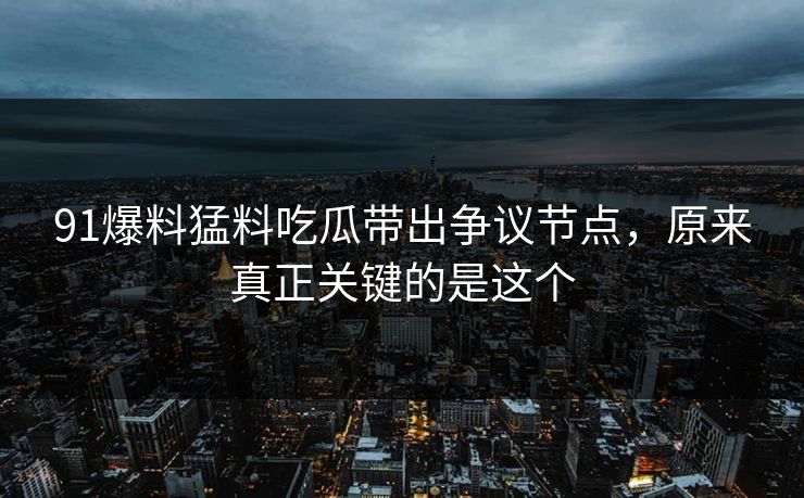 91爆料猛料吃瓜带出争议节点，原来真正关键的是这个