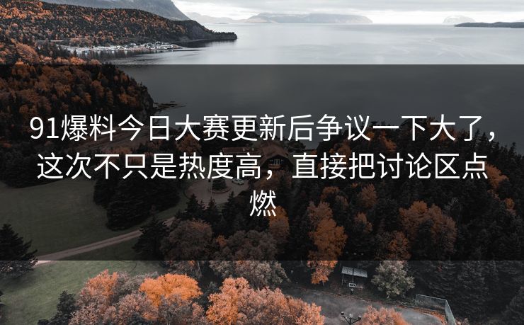 91爆料今日大赛更新后争议一下大了，这次不只是热度高，直接把讨论区点燃