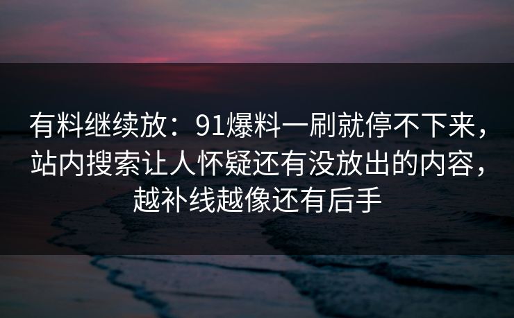 有料继续放：91爆料一刷就停不下来，站内搜索让人怀疑还有没放出的内容，越补线越像还有后手