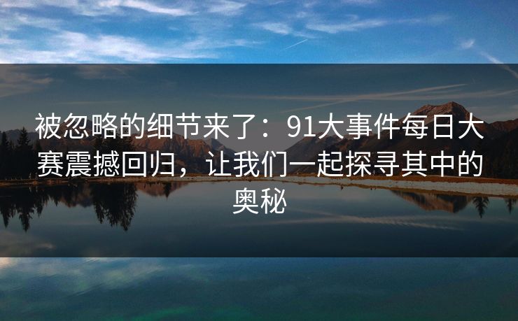 被忽略的细节来了：91大事件每日大赛震撼回归，让我们一起探寻其中的奥秘