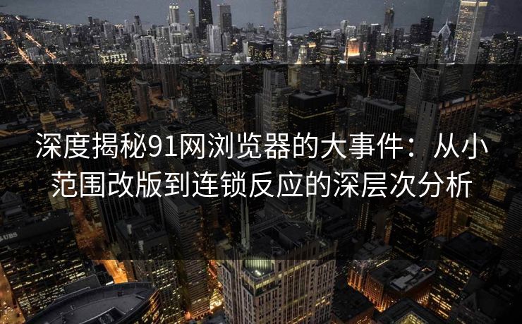 深度揭秘91网浏览器的大事件：从小范围改版到连锁反应的深层次分析