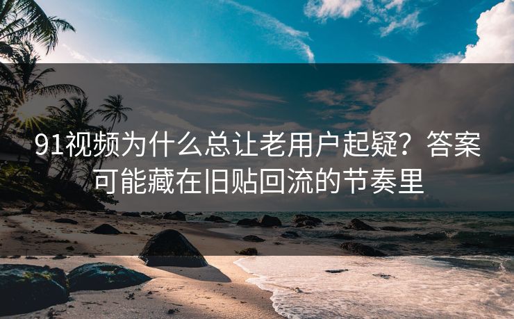 91视频为什么总让老用户起疑?答案可能藏在旧贴回流的节奏里 91视频为什么总让老用户起疑?答案可能藏在旧贴回流的节奏里