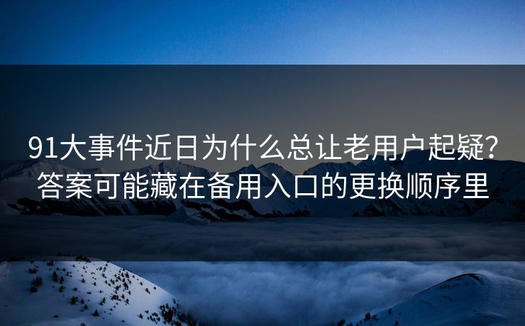 91大事件近日为什么总让老用户起疑?答案可能藏在备用入口的更换顺序里 91大事件近日为什么总让老用户起疑?答案可能藏在备用入口的更换顺序里