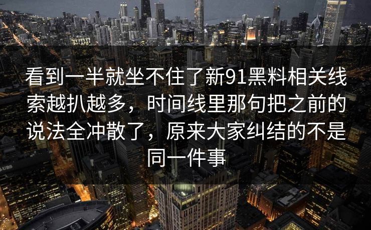 看到一半就坐不住了新91黑料相关线索越扒越多,时间线里那句把之前的说法全冲散了,原来大家纠结的不是同一件事 看到一半就坐不住了新91黑料相关线索越扒越多,时间线里那句把之前的说法全冲散了,原来大家纠结的不是同一件事