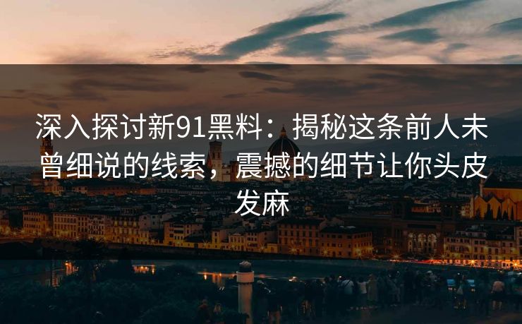 深入探讨新91黑料:揭秘这条前人未曾细说的线索,震撼的细节让你头皮发麻 深入探讨新91黑料:揭秘这条前人未曾细说的线索,震撼的细节让你头皮发麻