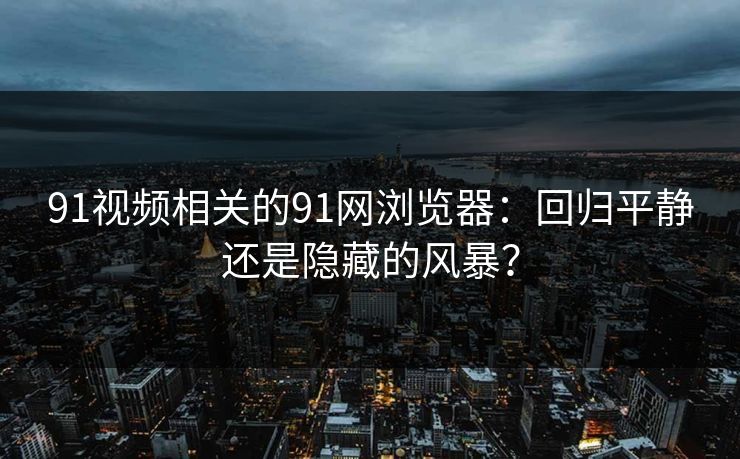 91视频相关的91网浏览器:回归平静还是隐藏的风暴? 91视频相关的91网浏览器:回归平静还是隐藏的风暴?