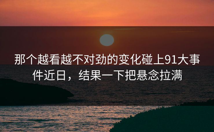 那个越看越不对劲的变化碰上91大事件近日，结果一下把悬念拉满