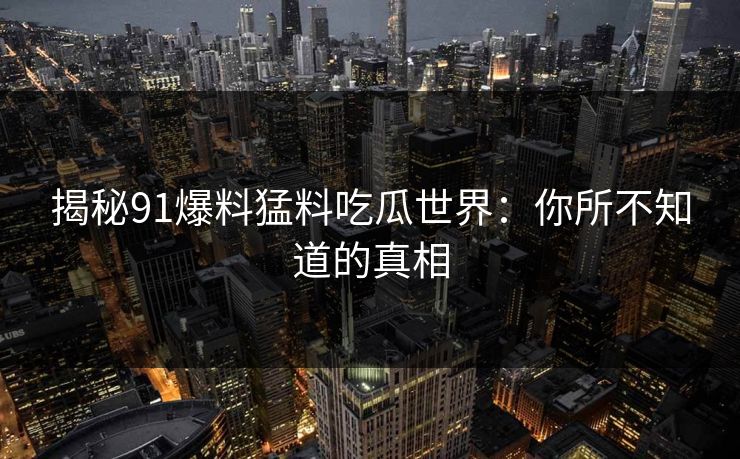 揭秘91爆料猛料吃瓜世界：你所不知道的真相