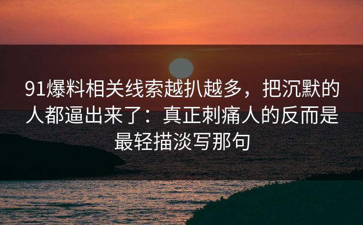 91爆料相关线索越扒越多，把沉默的人都逼出来了：真正刺痛人的反而是最轻描淡写那句