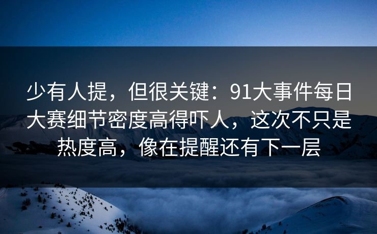 少有人提，但很关键：91大事件每日大赛细节密度高得吓人，这次不只是热度高，像在提醒还有下一层