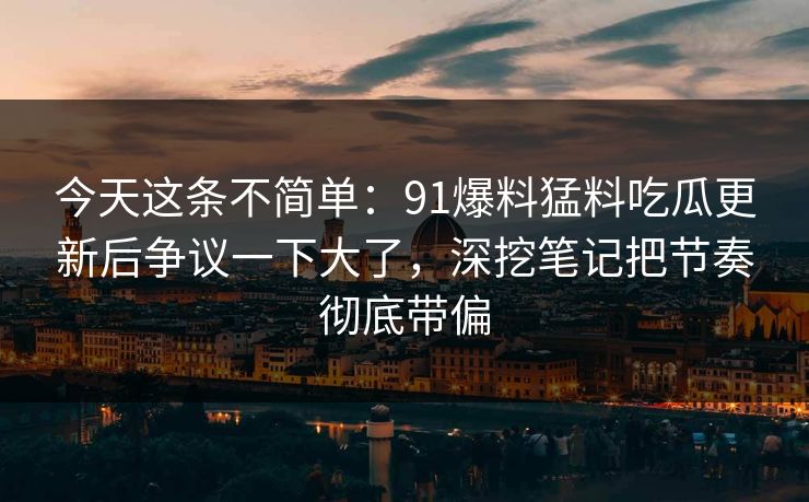 今天这条不简单：91爆料猛料吃瓜更新后争议一下大了，深挖笔记把节奏彻底带偏
