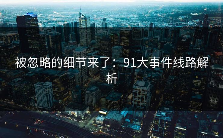 被忽略的细节来了：91大事件线路解析