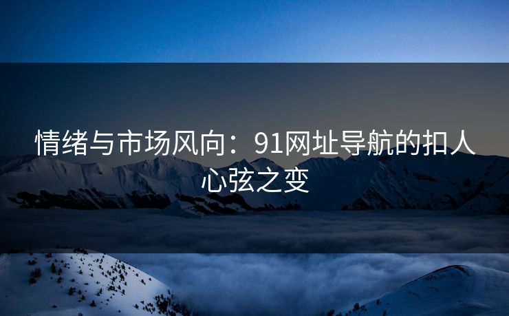 情绪与市场风向:91网址导航的扣人心弦之变 情绪与市场风向:91网址导航的扣人心弦之变