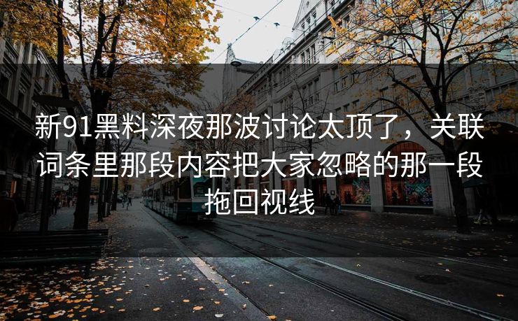 新91黑料深夜那波讨论太顶了，关联词条里那段内容把大家忽略的那一段拖回视线