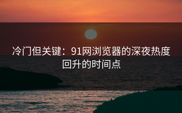 冷门但关键：91网浏览器的深夜热度回升的时间点