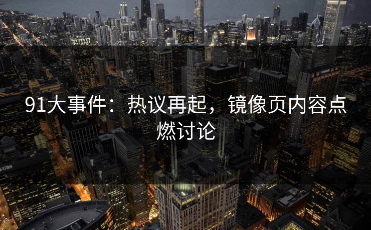 91大事件:热议再起,镜像页内容点燃讨论 91大事件:热议再起,镜像页内容点燃讨论