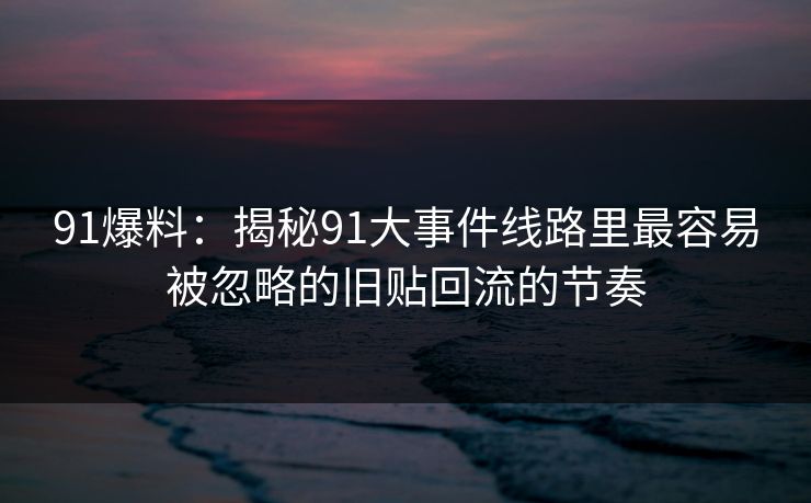 91爆料:揭秘91大事件线路里最容易被忽略的旧贴回流的节奏 91爆料:揭秘91大事件线路里最容易被忽略的旧贴回流的节奏