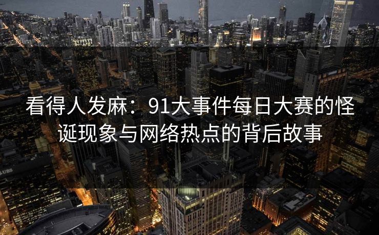 看得人发麻：91大事件每日大赛的怪诞现象与网络热点的背后故事