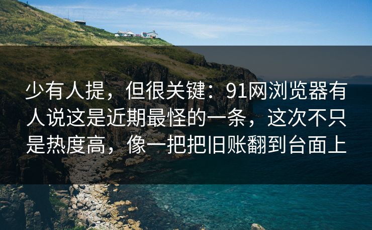 少有人提,但很关键:91网浏览器有人说这是近期最怪的一条,这次不只是热度高,像一把把旧账翻到台面上 少有人提,但很关键:91网浏览器有人说这是近期最怪的一条,这次不只是热度高,像一把把旧账翻到台面上