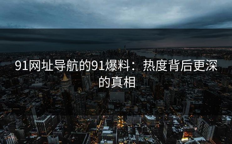 91网址导航的91爆料：热度背后更深的真相