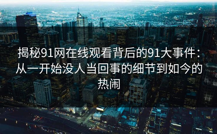 揭秘91网在线观看背后的91大事件：从一开始没人当回事的细节到如今的热闹