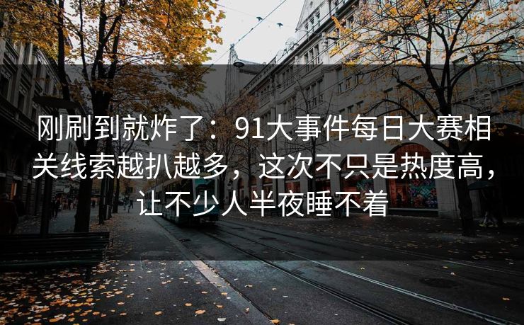 刚刷到就炸了：91大事件每日大赛相关线索越扒越多，这次不只是热度高，让不少人半夜睡不着